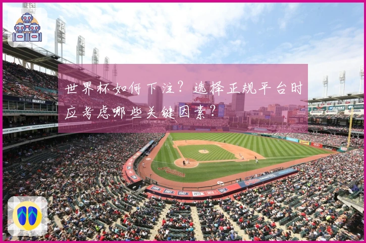 世界杯如何下注？选择正规平台时应考虑哪些关键因素？