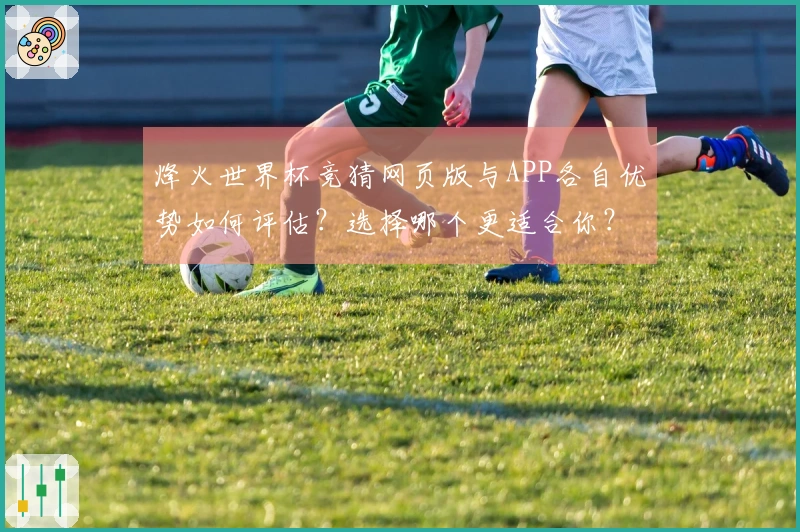 烽火世界杯竞猜网页版与APP各自优势如何评估？选择哪个更适合你？
