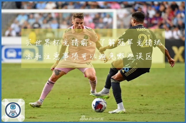 买世界杯竞猜前，了解冠军竞猜玩法和注意事项可以避免哪些误区