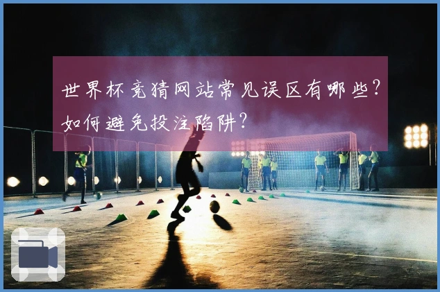 世界杯竞猜网站常见误区有哪些？如何避免投注陷阱？
