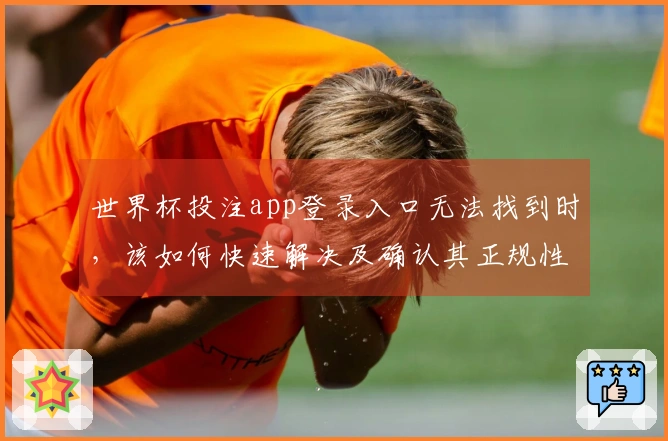 世界杯投注app登录入口无法找到时，该如何快速解决及确认其正规性