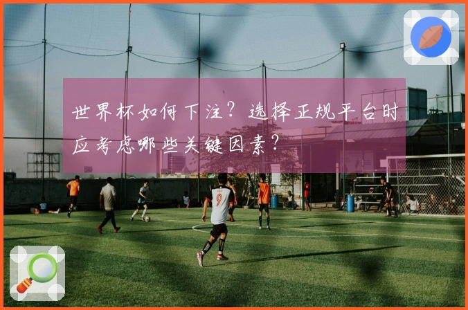 世界杯如何下注？选择正规平台时应考虑哪些关键因素？