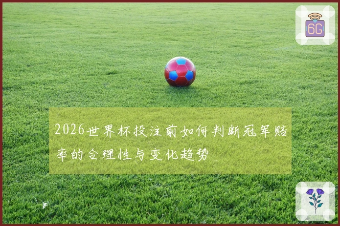 2026世界杯投注前如何判断冠军赔率的合理性与变化趋势