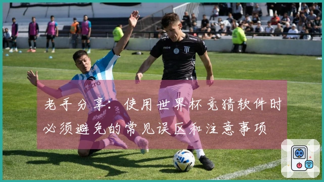 老手分享：使用世界杯竞猜软件时必须避免的常见误区和注意事项