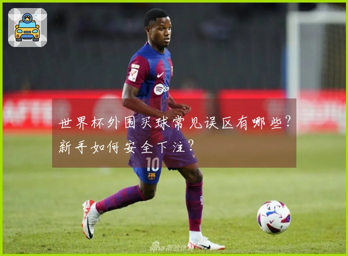 世界杯外围买球常见误区有哪些？新手如何安全下注？