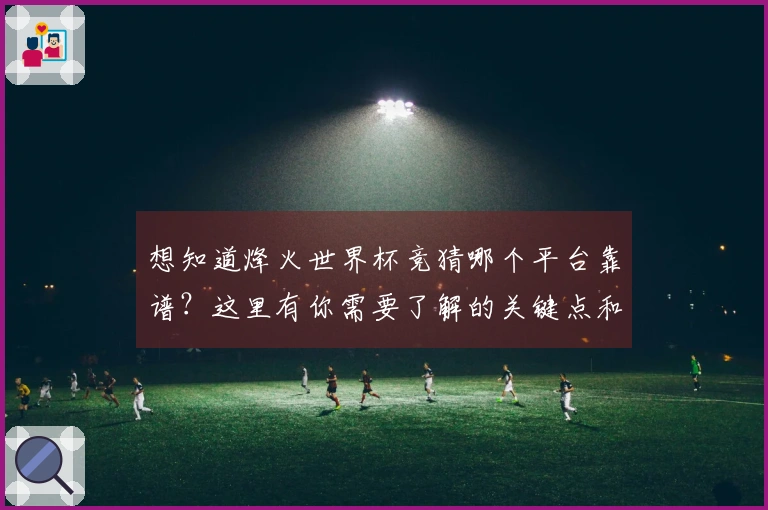 想知道烽火世界杯竞猜哪个平台靠谱？这里有你需要了解的关键点和判断标准