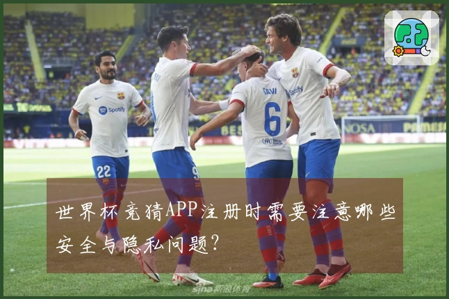 世界杯竞猜APP注册时需要注意哪些安全与隐私问题？