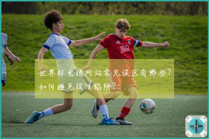世界杯竞猜网站常见误区有哪些？如何避免投注陷阱？
