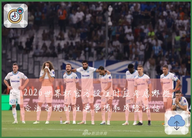 2026世界杯官方投注时应考虑哪些合法合规的注意事项和风险评估