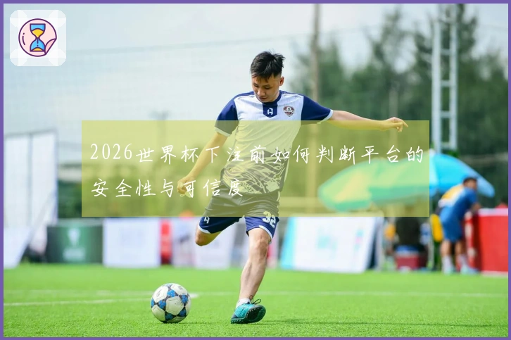 2026世界杯下注前如何判断平台的安全性与可信度