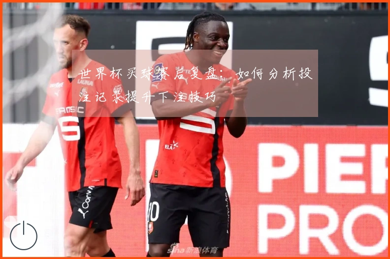 世界杯买球赛后复盘：如何分析投注记录提升下注技巧