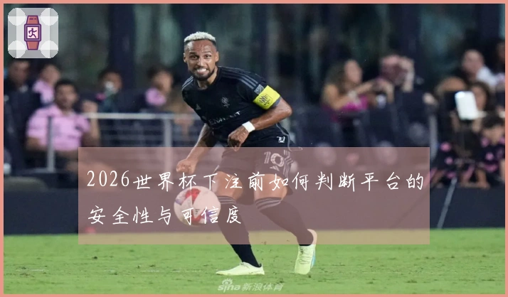2026世界杯下注前如何判断平台的安全性与可信度