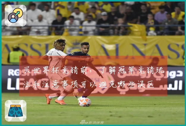 买世界杯竞猜前，了解冠军竞猜玩法和注意事项可以避免哪些误区