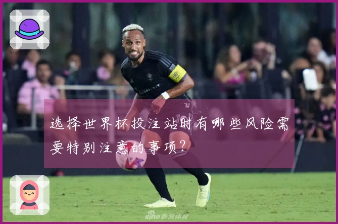 选择世界杯投注站时有哪些风险需要特别注意的事项？