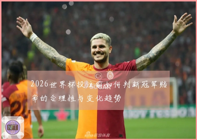 2026世界杯投注前如何判断冠军赔率的合理性与变化趋势