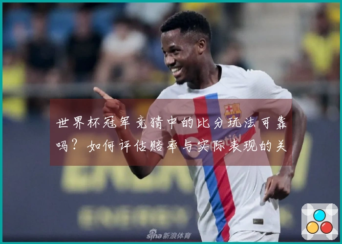 世界杯冠军竞猜中的比分玩法可靠吗？如何评估赔率与实际表现的关系