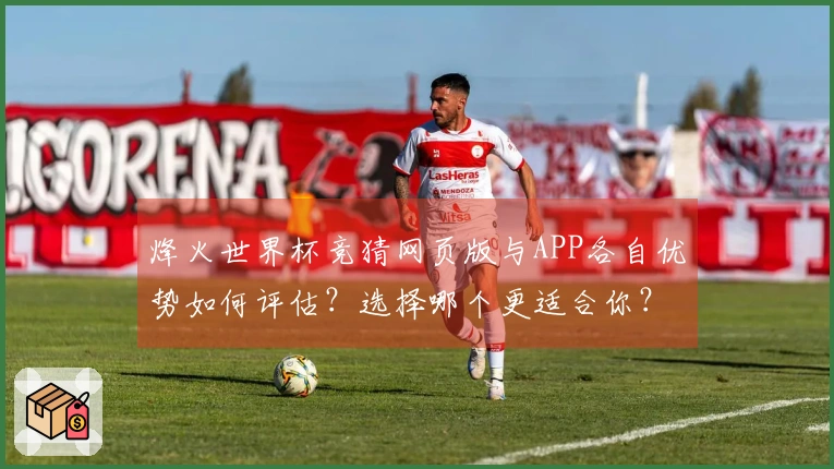烽火世界杯竞猜网页版与APP各自优势如何评估？选择哪个更适合你？