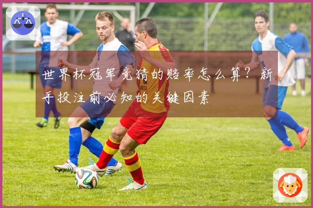 世界杯冠军竞猜的赔率怎么算？新手投注前必知的关键因素