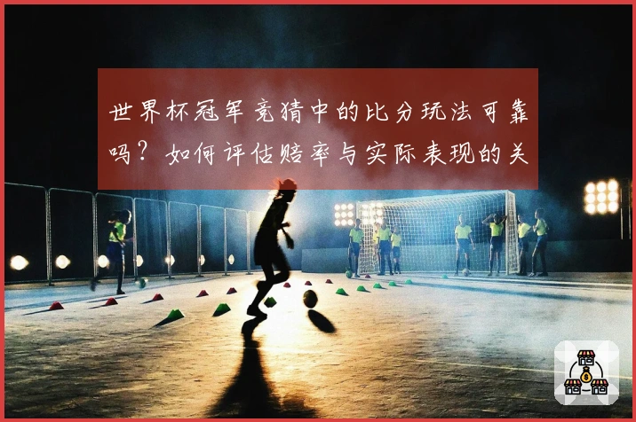世界杯冠军竞猜中的比分玩法可靠吗？如何评估赔率与实际表现的关系
