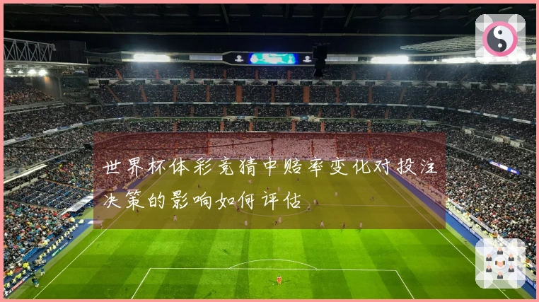 世界杯体彩竞猜中赔率变化对投注决策的影响如何评估