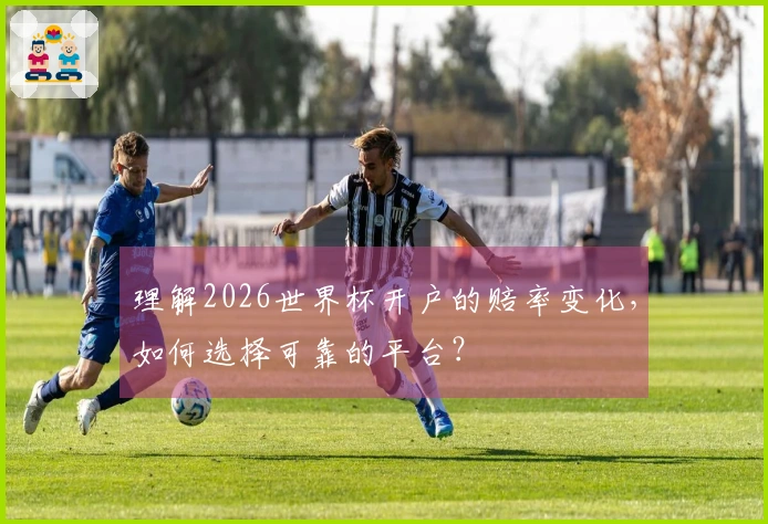理解2026世界杯开户的赔率变化，如何选择可靠的平台？