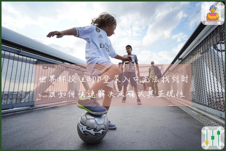 世界杯投注app登录入口无法找到时，该如何快速解决及确认其正规性