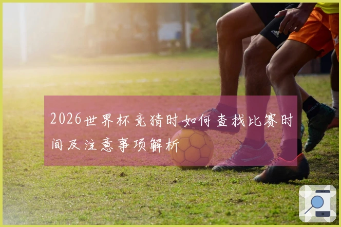 2026世界杯竞猜时如何查找比赛时间及注意事项解析