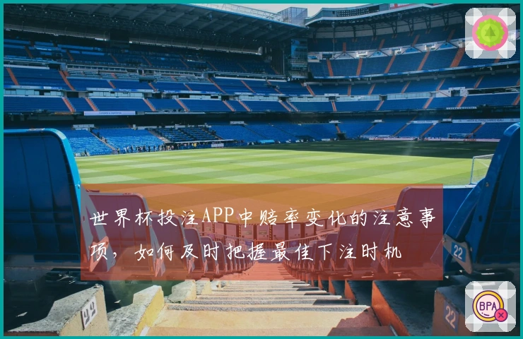 世界杯投注APP中赔率变化的注意事项，如何及时把握最佳下注时机