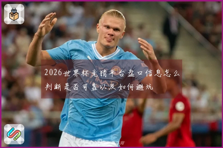2026世界杯竞猜平台盘口信息怎么判断是否可靠以及如何避坑