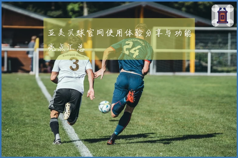 亚美买球官网使用体验分享与功能亮点汇总