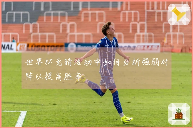世界杯竞猜活动中如何分析强弱对阵以提高胜率